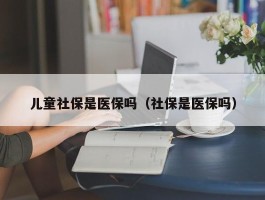 儿童社保是医保吗（社保是医保吗）