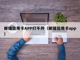 邮储信用卡APP打不开（邮储信用卡app）