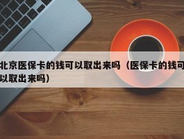 北京医保卡的钱可以取出来吗（医保卡的钱可以取出来吗）