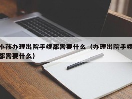 小孩办理出院手续都需要什么（办理出院手续都需要什么）