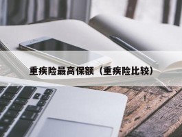 重疾险最高保额（重疾险比较）