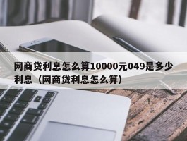 网商贷利息怎么算10000元049是多少利息（网商贷利息怎么算）