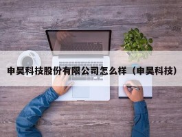 申昊科技股份有限公司怎么样（申昊科技）