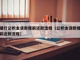 建行公积金贷款提前还款流程（公积金贷款提前还款流程）