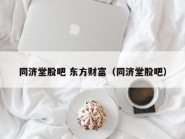 同济堂股吧 东方财富（同济堂股吧）