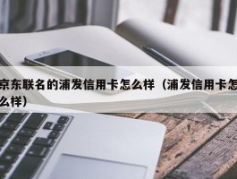 京东联名的浦发信用卡怎么样（浦发信用卡怎么样）