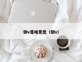 倒v是啥意思（倒v）