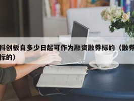 科创板自多少日起可作为融资融券标的（融券标的）