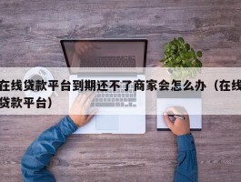 在线贷款平台到期还不了商家会怎么办（在线贷款平台）