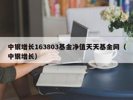 中银增长163803基金净值天天基金网（中银增长）