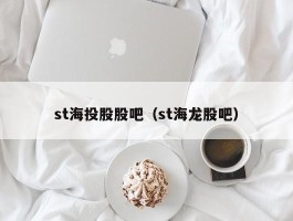 st海投股股吧（st海龙股吧）