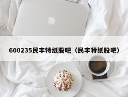 600235民丰特纸股吧（民丰特纸股吧）