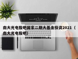 南大光电股吧国家二期大基金投资2021（南大光电股吧）