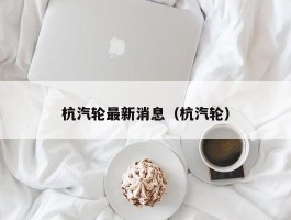 杭汽轮最新消息（杭汽轮）