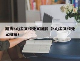 期货kdj金叉和死叉图解（kdj金叉和死叉图解）