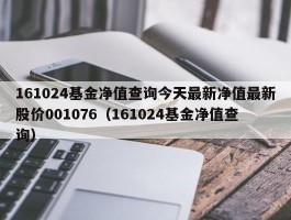 161024基金净值查询今天最新净值最新股价001076（161024基金净值查询）