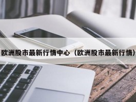 欧洲股市最新行情中心（欧洲股市最新行情）