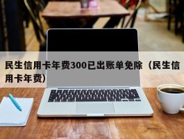 民生信用卡年费300已出账单免除（民生信用卡年费）