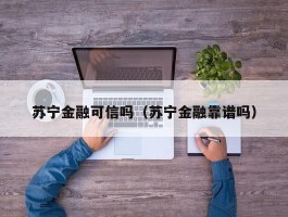 苏宁金融可信吗（苏宁金融靠谱吗）