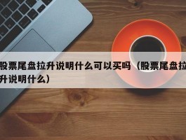 股票尾盘拉升说明什么可以买吗（股票尾盘拉升说明什么）