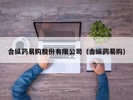 合纵药易购股份有限公司（合纵药易购）