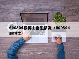 600804鹏博士重组情况（600804鹏博士）