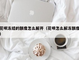 花呗冻结的额度怎么解开（花呗怎么解冻额度）