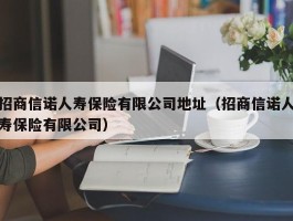 招商信诺人寿保险有限公司地址（招商信诺人寿保险有限公司）