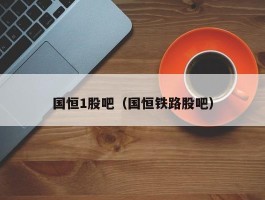 国恒1股吧（国恒铁路股吧）