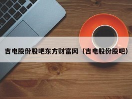 吉电股份股吧东方财富网（吉电股份股吧）