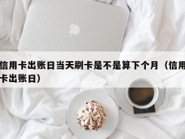 信用卡出账日当天刷卡是不是算下个月（信用卡出账日）