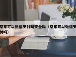 京东可以微信支付吗安全吗（京东可以微信支付吗）