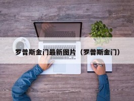 罗普斯金门最新图片（罗普斯金门）