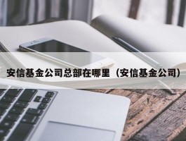 安信基金公司总部在哪里（安信基金公司）