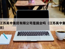 江苏吴中集团有限公司是国企吗（江苏吴中集团）