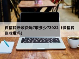 微信转账收费吗?收多少?2022（微信转账收费吗）