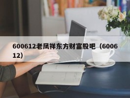 600612老凤祥东方财富股吧（600612）