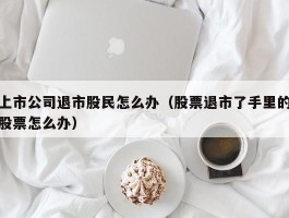 上市公司退市股民怎么办（股票退市了手里的股票怎么办）