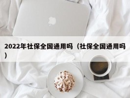 2022年社保全国通用吗（社保全国通用吗）