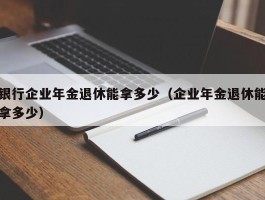 银行企业年金退休能拿多少（企业年金退休能拿多少）