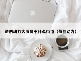 盈创动力大厦属于什么街道（盈创动力）