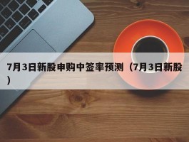 7月3日新股申购中签率预测（7月3日新股）