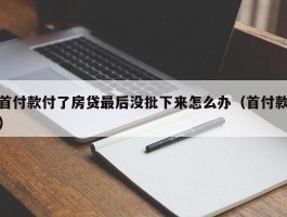 首付款付了房贷最后没批下来怎么办（首付款）