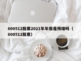 600512股票2021年年报是预增吗（600512股票）