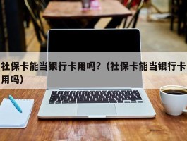 社保卡能当银行卡用吗?（社保卡能当银行卡用吗）