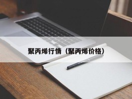 聚丙烯行情（聚丙烯价格）