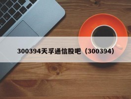 300394天孚通信股吧（300394）