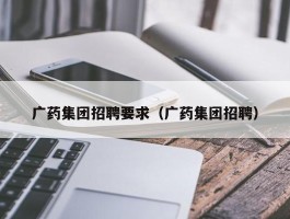 广药集团招聘要求（广药集团招聘）