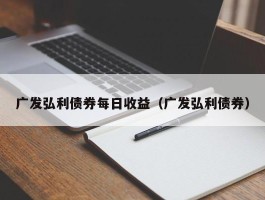 广发弘利债券每日收益（广发弘利债券）