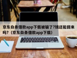 京东白条借款app下载被骗了?钱还能回来吗?（京东白条借款app下载）